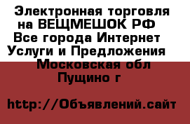 Электронная торговля на ВЕЩМЕШОК.РФ - Все города Интернет » Услуги и Предложения   . Московская обл.,Пущино г.